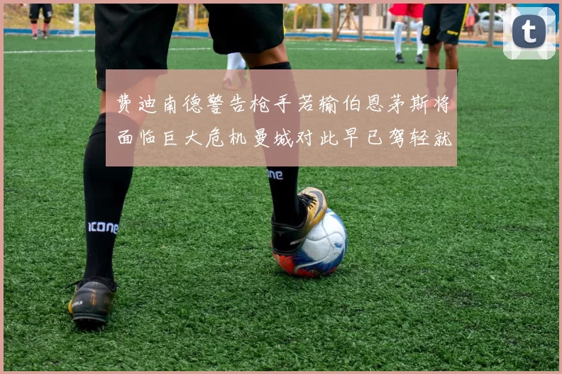 费迪南德警告枪手若输伯恩茅斯将面临巨大危机曼城对此早已驾轻就熟