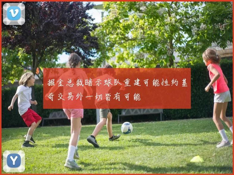 掘金总裁暗示球队重建可能性约基奇交易外一切皆有可能