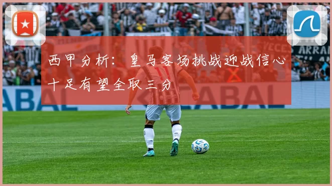 西甲分析：皇马客场挑战迎战信心十足有望全取三分