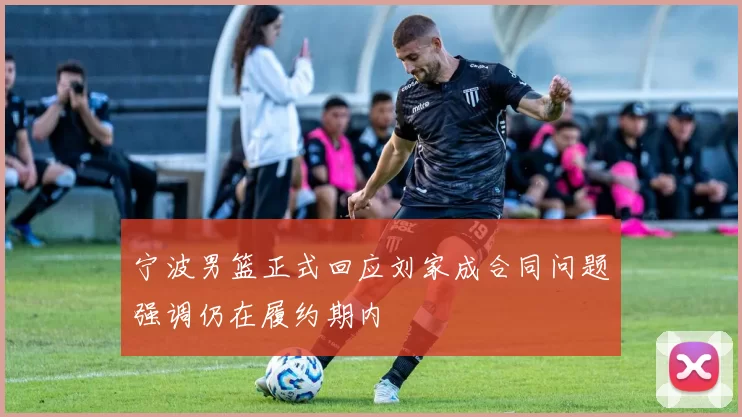 宁波男篮正式回应刘家成合同问题强调仍在履约期内