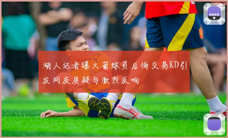 湖人记者曝火箭球员后悔交易KD引发网友质疑与激烈反响