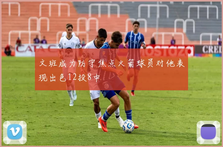 文班成为防守焦点火箭球员对他表现出色12投8中