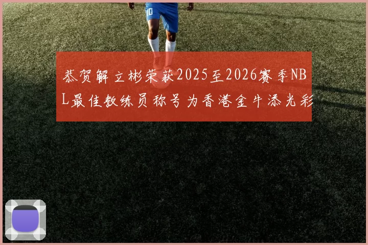 恭贺解立彬荣获2025至2026赛季NBL最佳教练员称号为香港金牛添光彩