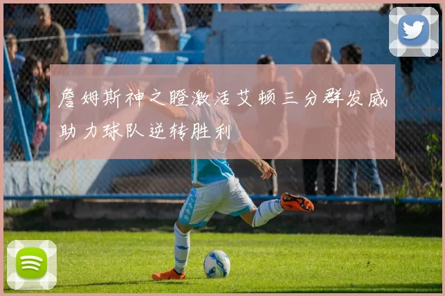 詹姆斯神之瞪激活艾顿三分群发威助力球队逆转胜利