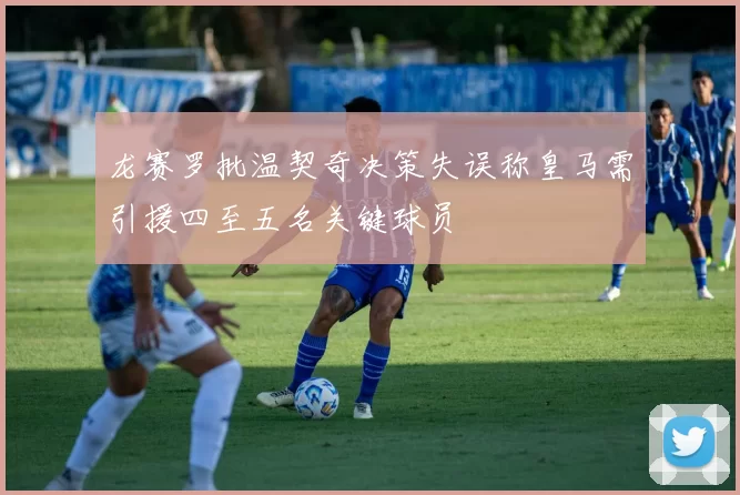 龙赛罗批温契奇决策失误称皇马需引援四至五名关键球员