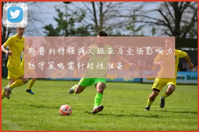 斯普利特强调文班亚马全场影响力防守策略需针对性准备