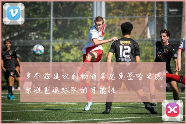 亨乔兹建议利物浦考虑免签哈里威尔逊重返球队的可能性
