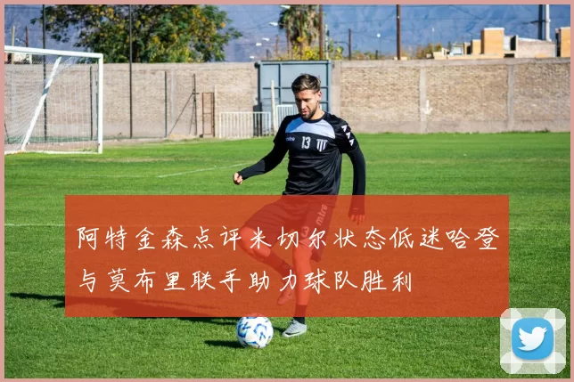 阿特金森点评米切尔状态低迷哈登与莫布里联手助力球队胜利