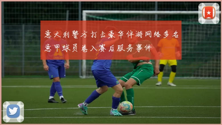 意大利警方打击豪华伴游网络多名意甲球员卷入赛后服务事件
