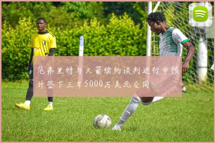 范弗里特与火箭续约谈判进行中预计签下三年5000万美元合同