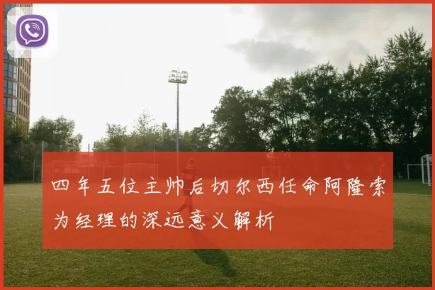 四年五位主帅后切尔西任命阿隆索为经理的深远意义解析