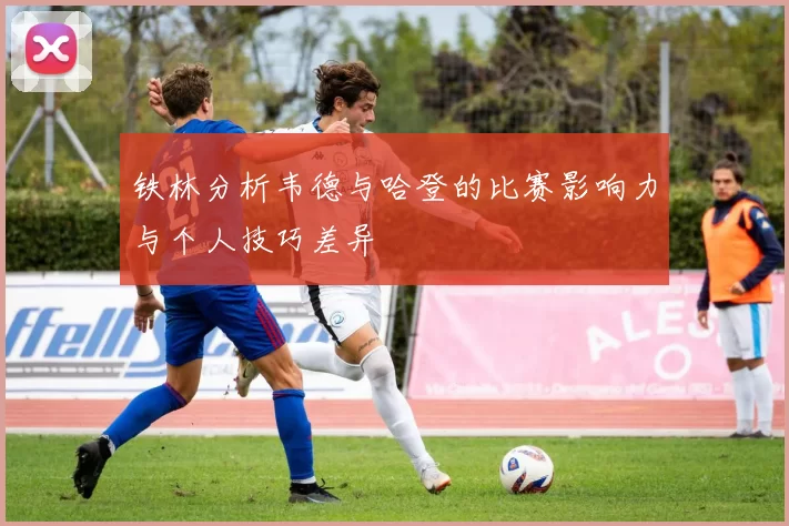 铁林分析韦德与哈登的比赛影响力与个人技巧差异