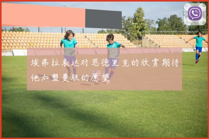埃弗拉表达对恩德里克的欣赏期待他加盟曼联的愿望