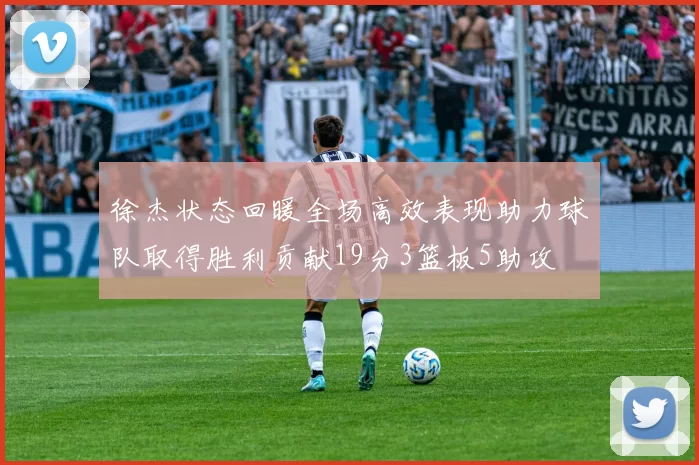 徐杰状态回暖全场高效表现助力球队取得胜利贡献19分3篮板5助攻
