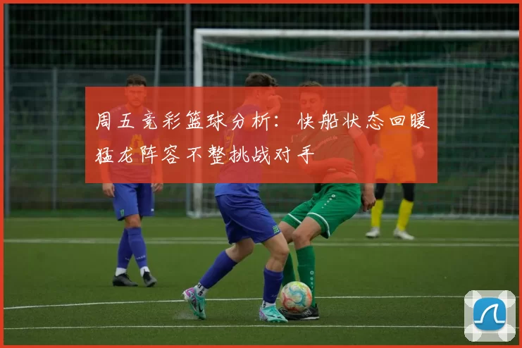 周五竞彩篮球分析：快船状态回暖猛龙阵容不整挑战对手