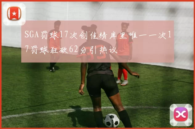 SGA罚球17次创佳绩库里唯一一次17罚球狂砍62分引热议