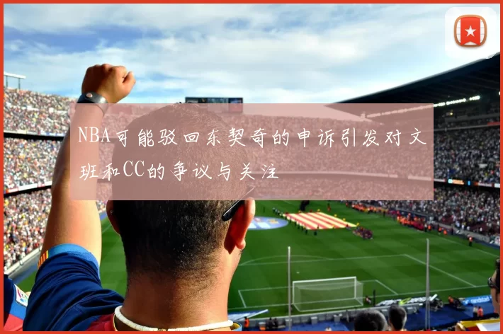NBA可能驳回东契奇的申诉引发对文班和CC的争议与关注
