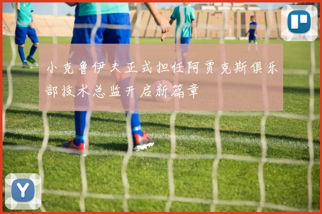 小克鲁伊夫正式担任阿贾克斯俱乐部技术总监开启新篇章