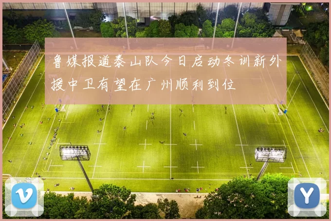 鲁媒报道泰山队今日启动冬训新外援中卫有望在广州顺利到位