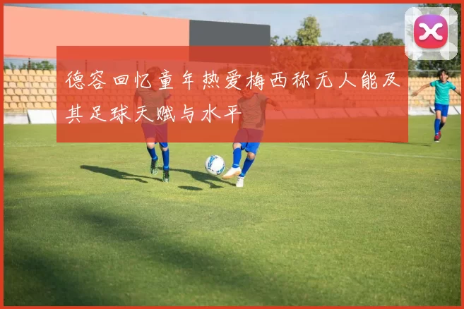 德容回忆童年热爱梅西称无人能及其足球天赋与水平