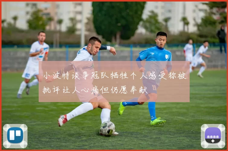 小波特谈争冠队牺牲个人感受称被批评让人心痛但仍愿奉献