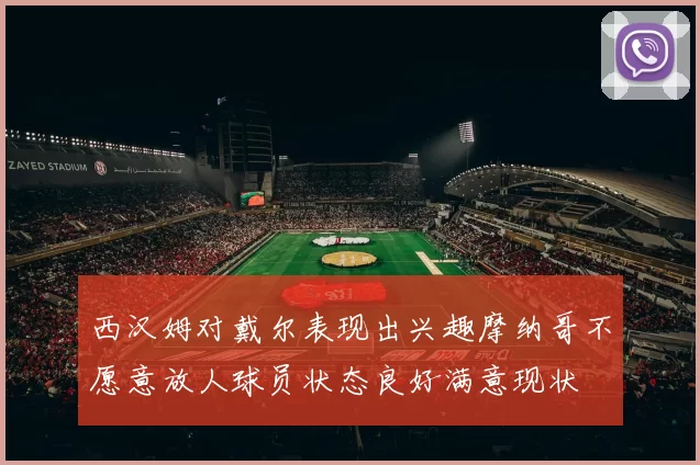 西汉姆对戴尔表现出兴趣摩纳哥不愿意放人球员状态良好满意现状